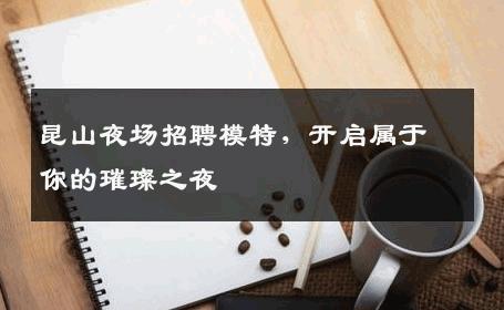 昆山夜场招聘模特，开启属于你的璀璨之夜
