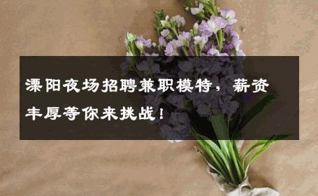 溧阳夜场招聘兼职模特，薪资丰厚等你来挑战！