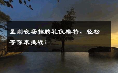 垦利夜场招聘礼仪模特，轻松等你来挑战！