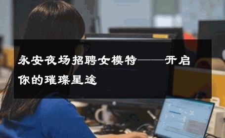 永安夜场招聘女模特——开启你的璀璨星途
