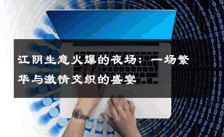 江阴生意火爆的夜场：一场繁华与激情交织的盛宴