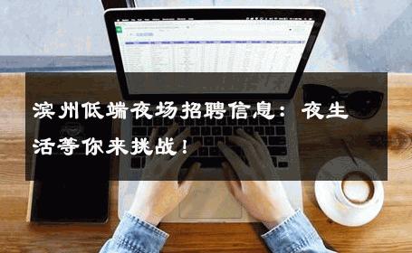 滨州低端夜场招聘信息：夜生活等你来挑战！