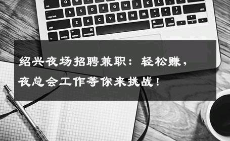 绍兴夜场招聘兼职：轻松赚，夜总会工作等你来挑战！