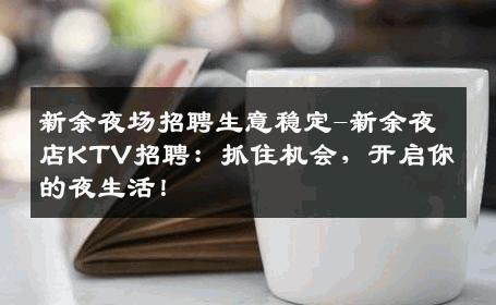 新余夜场招聘生意稳定-新余夜店KTV招聘：抓住机会，开启你的夜生活！