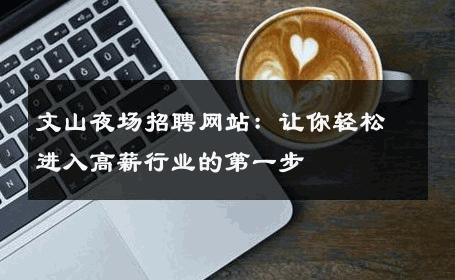 文山夜场招聘网站：让你轻松进入高薪行业的第一步