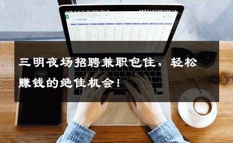 三明夜场招聘兼职包住，轻松赚钱的绝佳机会！