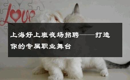 上海好上班夜场招聘——打造你的专属职业舞台