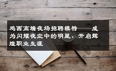 鸡西高端夜场招聘模特——成为闪耀夜空中的明星，开启辉煌职业生涯