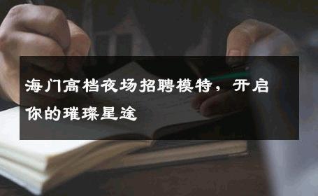 海门高档夜场招聘模特，开启你的璀璨星途