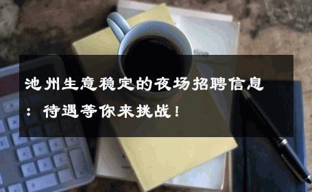 池州生意稳定的夜场招聘信息：待遇等你来挑战！