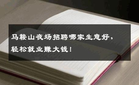 马鞍山夜场招聘哪家生意好，轻松就业赚大钱！