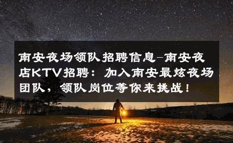 南安夜场领队招聘信息-南安夜店KTV招聘：加入南安最炫夜场团队，领队岗位等你来挑战！