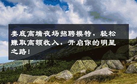 娄底高端夜场招聘模特，轻松赚取高额收入，开启你的明星之路！