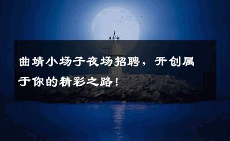 曲靖小场子夜场招聘，开创属于你的精彩之路！