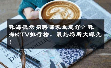 珠海夜场招聘哪家生意好？珠海KTV排行榜，最热场所大曝光！
