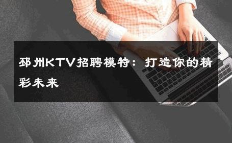 邳州KTV招聘模特：打造你的精彩未来