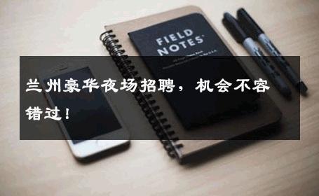 兰州豪华夜场招聘，机会不容错过！