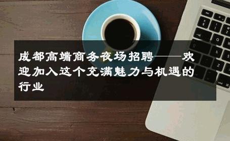 成都高端商务夜场招聘——欢迎加入这个充满魅力与机遇的行业
