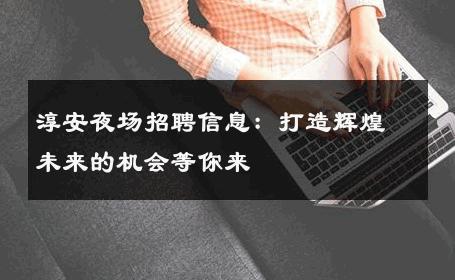 淳安夜场招聘信息：打造辉煌未来的机会等你来
