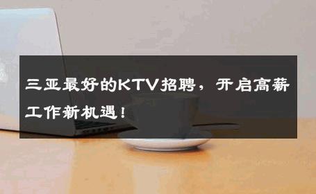 三亚最好的KTV招聘，开启高薪工作新机遇！