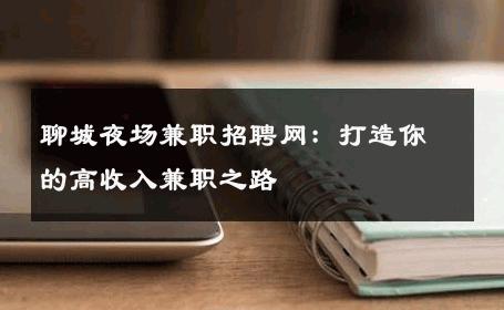 聊城夜场兼职招聘网：打造你的高收入兼职之路