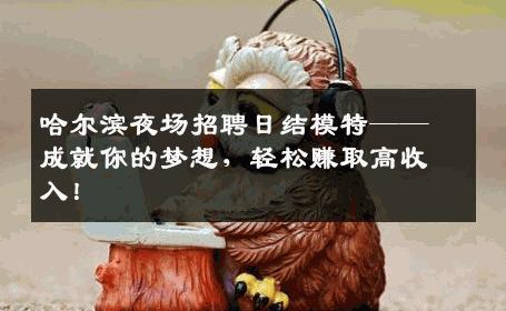 哈尔滨夜场招聘日结模特——成就你的梦想，轻松赚取高收入！