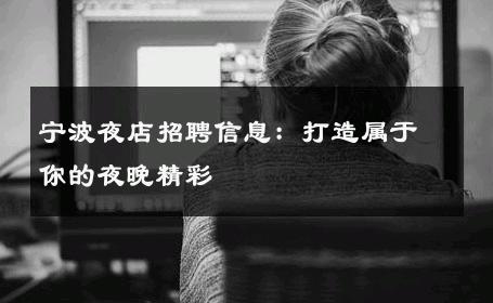 宁波夜店招聘信息：打造属于你的夜晚精彩