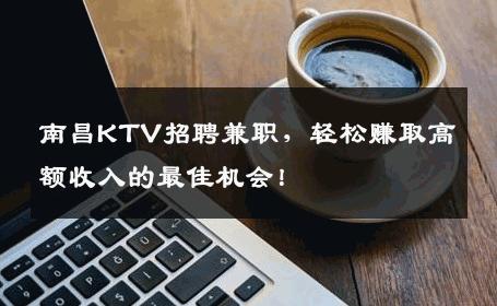 南昌KTV招聘兼职，轻松赚取高额收入的最佳机会！