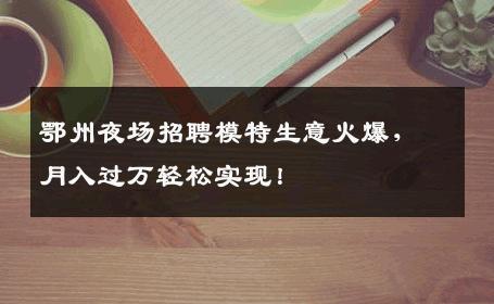 鄂州夜场招聘模特生意火爆，月入过万轻松实现！