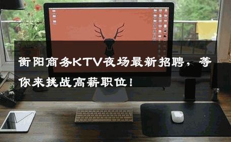 衡阳商务KTV夜场最新招聘，等你来挑战高薪职位！