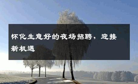 怀化生意好的夜场招聘，迎接新机遇