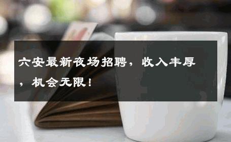 六安最新夜场招聘，收入丰厚，机会无限！