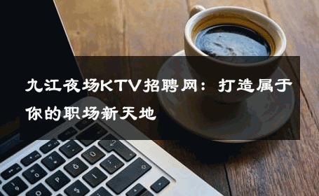 九江夜场KTV招聘网：打造属于你的职场新天地