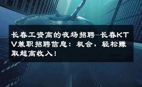 长春工资高的夜场招聘-长春KTV兼职招聘信息：机会，轻松赚取超高收入！