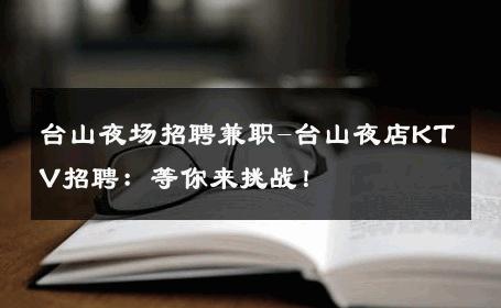台山夜场招聘兼职-台山夜店KTV招聘：等你来挑战！