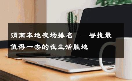 渭南本地夜场排名——寻找最值得一去的夜生活胜地