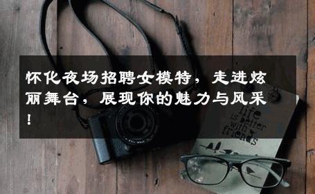 怀化夜场招聘女模特，走进炫丽舞台，展现你的魅力与风采！