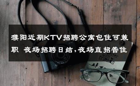 濮阳近期KTV招聘公寓包住可兼职 夜场招聘日结,夜场直招管住