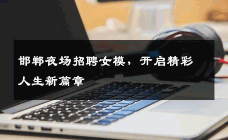 邯郸夜场招聘女模，开启精彩人生新篇章