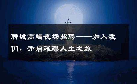 聊城高端夜场招聘——加入我们，开启璀璨人生之旅