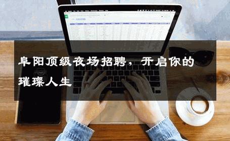 阜阳顶级夜场招聘，开启你的璀璨人生