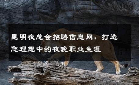 昆明夜总会招聘信息网，打造您理想中的夜晚职业生涯