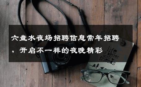 六盘水夜场招聘信息常年招聘，开启不一样的夜晚精彩