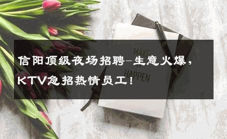 信阳顶级夜场招聘-生意火爆，KTV急招热情员工！