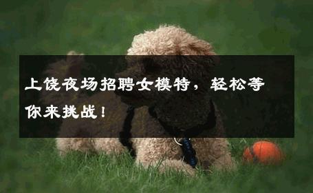 上饶夜场招聘女模特，轻松等你来挑战！