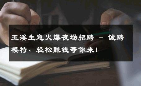 玉溪生意火爆夜场招聘 - 诚聘模特，轻松赚钱等你来！