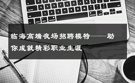 临海高端夜场招聘模特——助你成就精彩职业生涯
