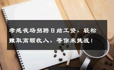 孝感夜场招聘日结工资，轻松赚取高额收入，等你来挑战！