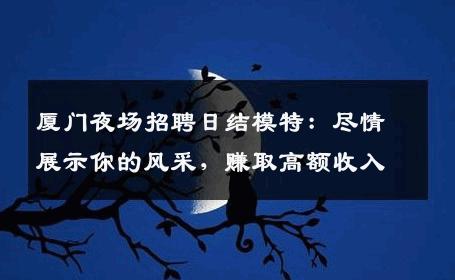 厦门夜场招聘日结模特：尽情展示你的风采，赚取高额收入