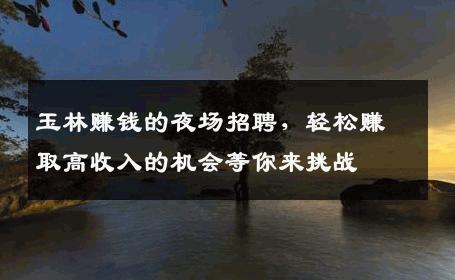 玉林赚钱的夜场招聘，轻松赚取高收入的机会等你来挑战